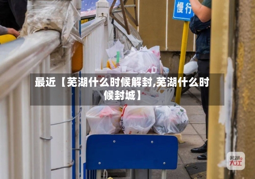 最近【芜湖什么时候解封,芜湖什么时候封城】-第1张图片