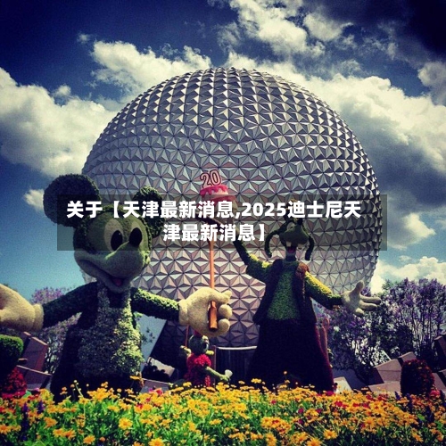 关于【天津最新消息,2025迪士尼天津最新消息】-第1张图片