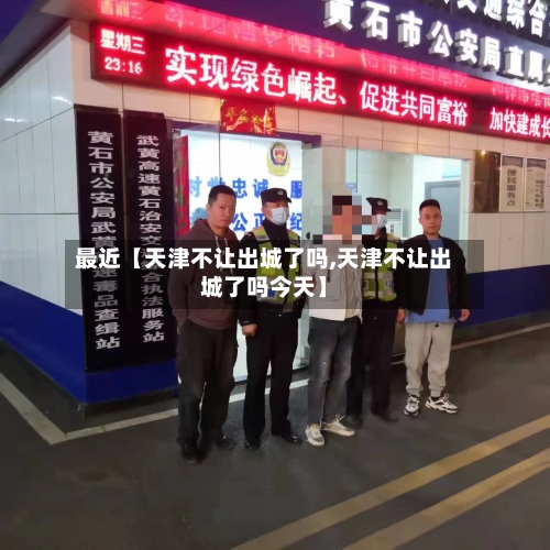 最近【天津不让出城了吗,天津不让出城了吗今天】-第1张图片