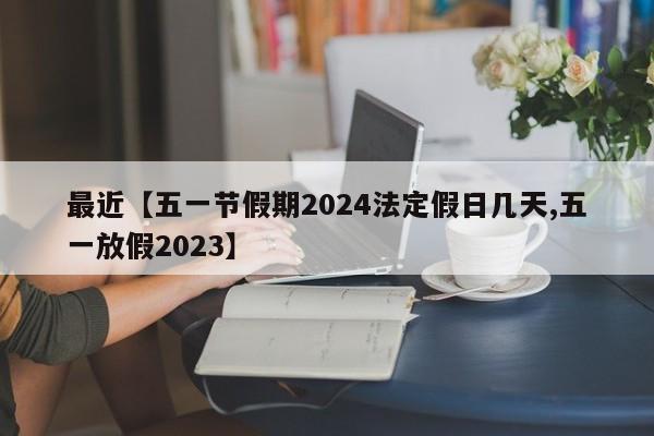 最近【五一节假期2024法定假日几天,五一放假2023】
