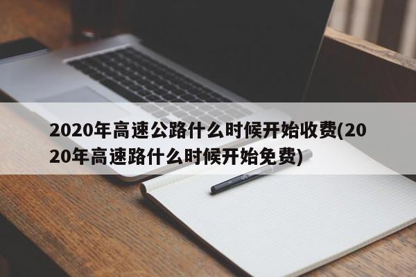 2020年高速公路什么时候开始收费(2020年高速路什么时候开始免费)