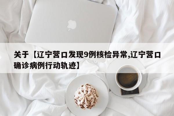 关于【辽宁营口发现9例核检异常,辽宁营口确诊病例行动轨迹】