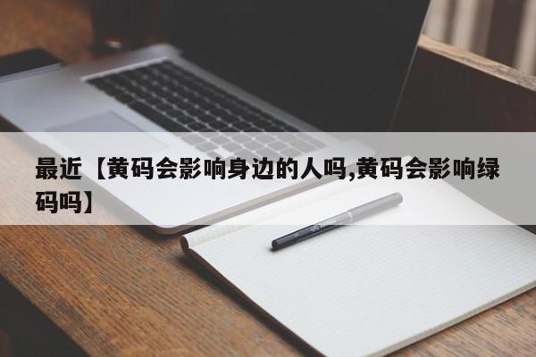 最近【黄码会影响身边的人吗,黄码会影响绿码吗】