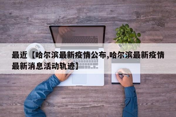 最近【哈尔滨最新疫情公布,哈尔滨最新疫情最新消息活动轨迹】