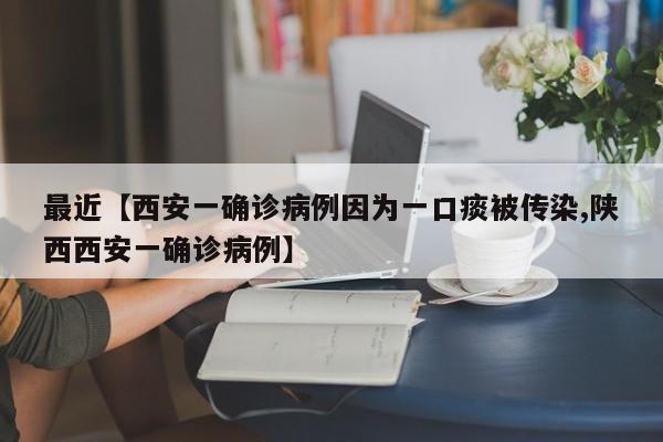 最近【西安一确诊病例因为一口痰被传染,陕西西安一确诊病例】
