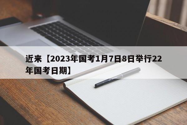 近来【2023年国考1月7日8日举行22年国考日期】