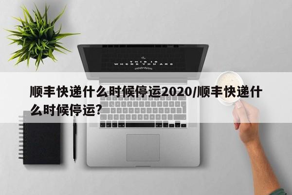 顺丰快递什么时候停运2020/顺丰快递什么时候停运?