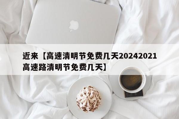 近来【高速清明节免费几天20242021高速路清明节免费几天】