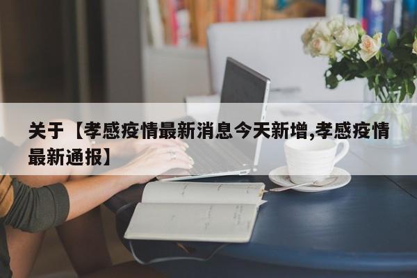 关于【孝感疫情最新消息今天新增,孝感疫情最新通报】