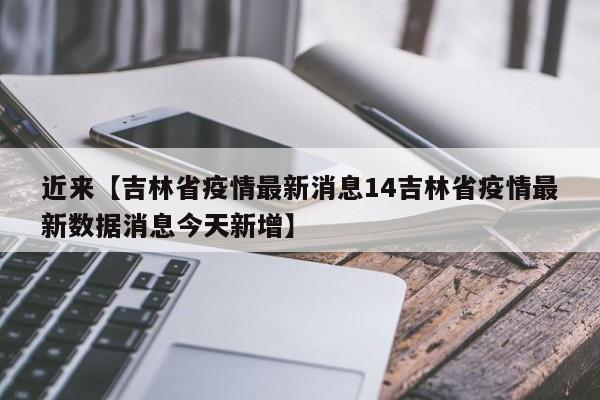 近来【吉林省疫情最新消息14吉林省疫情最新数据消息今天新增】