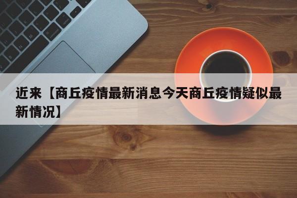 近来【商丘疫情最新消息今天商丘疫情疑似最新情况】