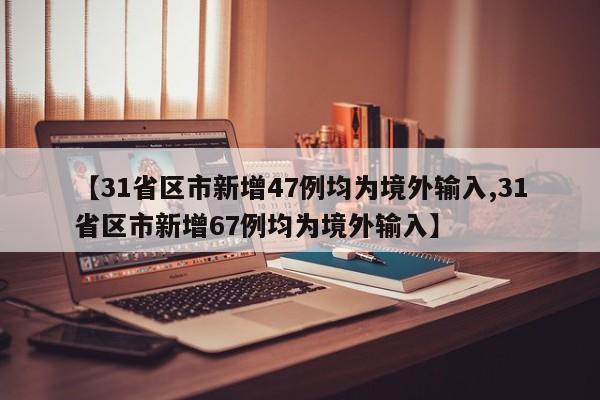 【31省区市新增47例均为境外输入,31省区市新增67例均为境外输入】