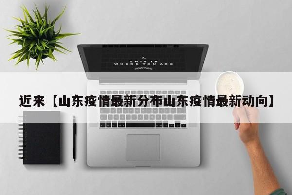 近来【山东疫情最新分布山东疫情最新动向】