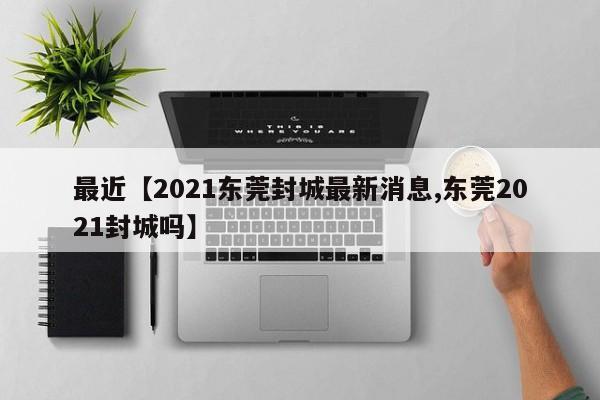 最近【2021东莞封城最新消息,东莞2021封城吗】