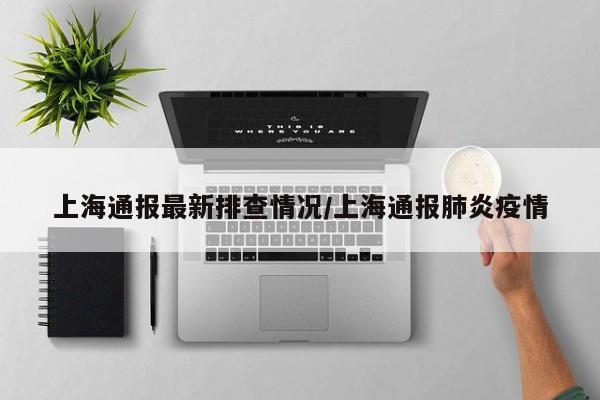 上海通报最新排查情况/上海通报肺炎疫情